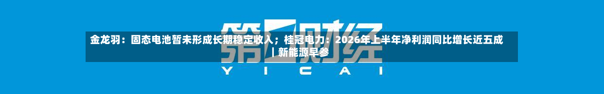 金龙羽:固态电池暂未形成长期稳定收入;桂冠电力:2026年上半年净利润同比增长近五成|新能源早参-第2张图片