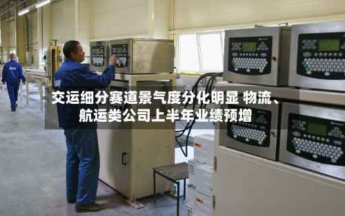 交运细分赛道景气度分化明显 物流、航运类公司上半年业绩预增-第2张图片