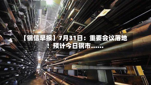 【钢信早报】7月31日:重要会议落地!预计今日钢市......-第1张图片