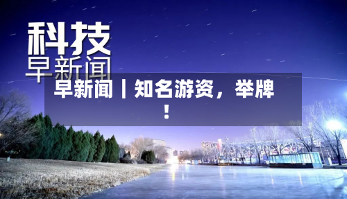 早新闻｜知名游资，举牌！