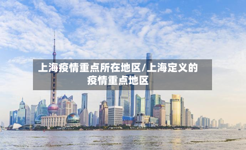 上海疫情重点所在地区/上海定义的疫情重点地区-第3张图片