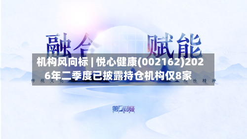 机构风向标 | 悦心健康(002162)2026年二季度已披露持仓机构仅8家-第3张图片