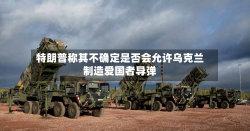 特朗普称其不确定是否会允许乌克兰制造爱国者导弹