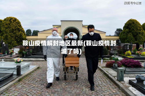 鞍山疫情解封地区最新(鞍山疫情封城了吗)