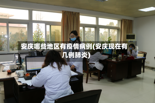 安庆哪些地区有疫情病例(安庆现在有几例肺炎)