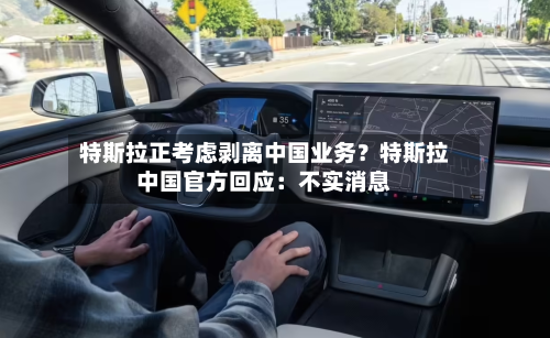特斯拉正考虑剥离中国业务？特斯拉中国官方回应：不实消息