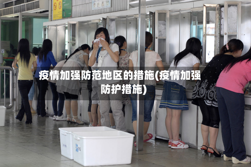 疫情加强防范地区的措施(疫情加强防护措施)