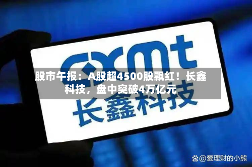 股市午报：A股超4500股飘红！长鑫科技，盘中突破4万亿元-第2张图片