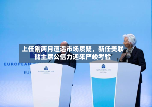 上任刚两月遭遇市场质疑，新任美联储主席公信力迎来严峻考验-第2张图片