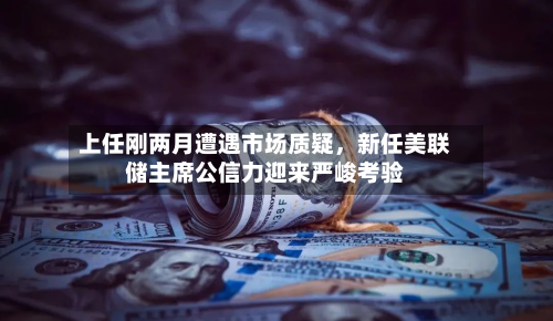 上任刚两月遭遇市场质疑，新任美联储主席公信力迎来严峻考验-第3张图片