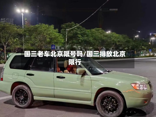 国三老车北京限号吗/国三排放北京限行-第2张图片
