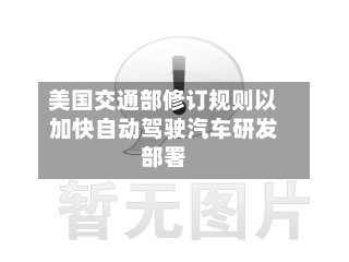 美国交通部修订规则以加快自动驾驶汽车研发部署-第2张图片