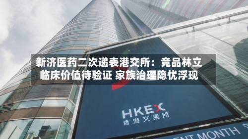 新济医药二次递表港交所：竞品林立临床价值待验证 家族治理隐忧浮现-第2张图片