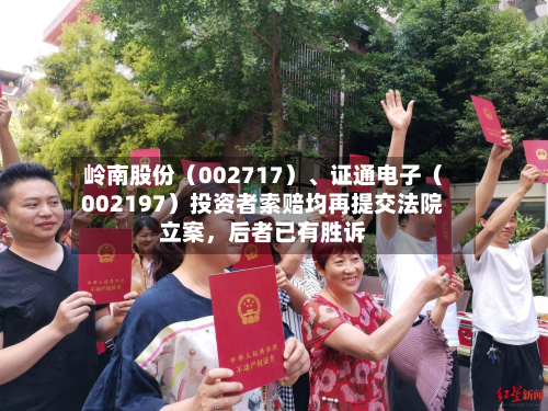岭南股份（002717）、证通电子（002197）投资者索赔均再提交法院立案	，后者已有胜诉-第2张图片