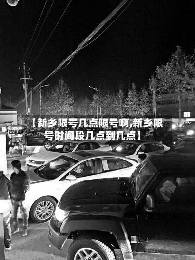 【新乡限号几点限号啊,新乡限号时间段几点到几点】