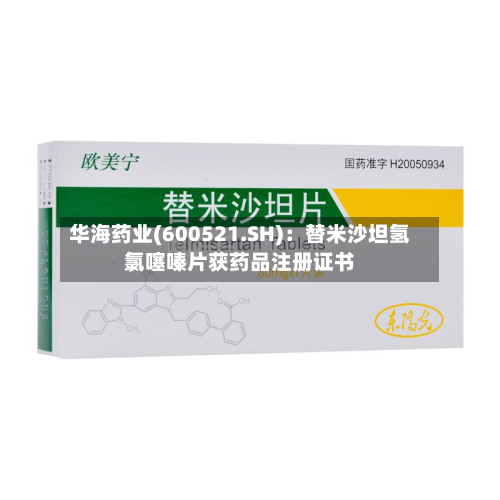 华海药业(600521.SH)：替米沙坦氢氯噻嗪片获药品注册证书-第2张图片
