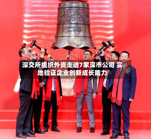 深交所组织外资走进7家深市公司 实地验证企业创新成长能力