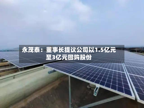 永茂泰：董事长提议公司以1.5亿元至3亿元回购股份-第2张图片