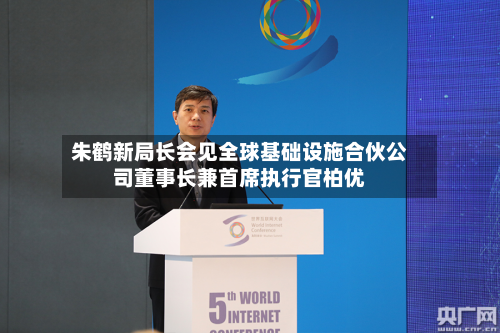 朱鹤新局长会见全球基础设施合伙公司董事长兼首席执行官柏优