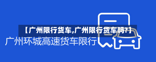 【广州限行货车,广州限行货车吗?】
