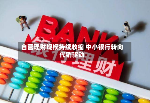 自营理财规模持续收缩 中小银行转向代销驱动