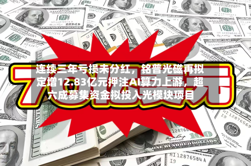 连续三年亏损未分红	，铭普光磁再拟定增12.83亿元押注AI算力上游，超六成募集资金拟投入光模块项目-第2张图片