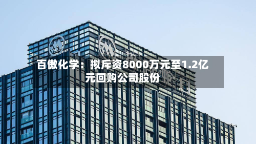 百傲化学：拟斥资8000万元至1.2亿元回购公司股份