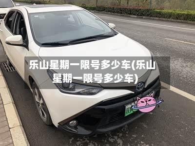 乐山星期一限号多少车(乐山星期一限号多少车)