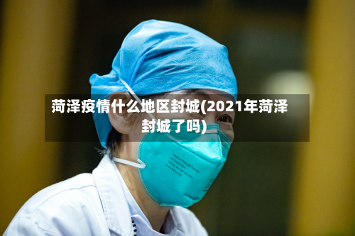 菏泽疫情什么地区封城(2021年菏泽封城了吗)