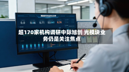 超170家机构调研中际旭创 光模块业务仍是关注焦点-第3张图片