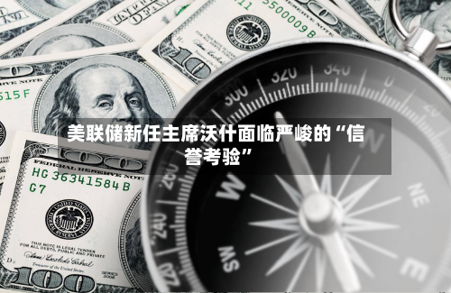 美联储新任主席沃什面临严峻的“信誉考验”