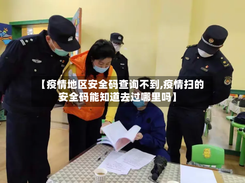 【疫情地区安全码查询不到,疫情扫的安全码能知道去过哪里吗】-第2张图片