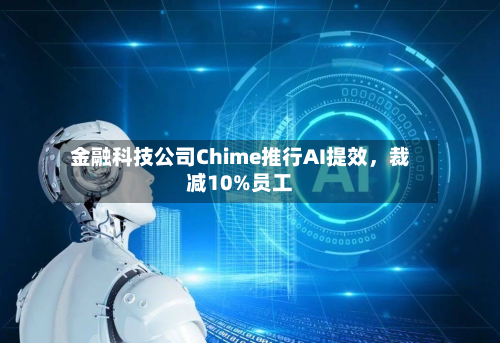 金融科技公司Chime推行AI提效，裁减10%员工-第2张图片