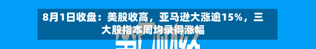 8月1日收盘：美股收高，亚马逊大涨逾15%	，三大股指本周均录得涨幅-第3张图片