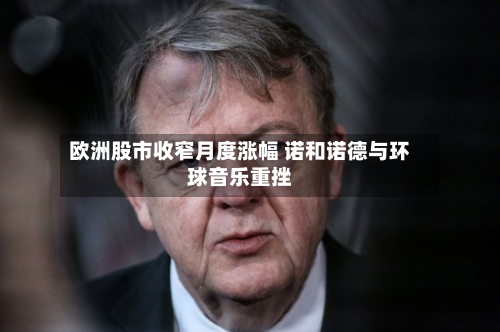 欧洲股市收窄月度涨幅 诺和诺德与环球音乐重挫