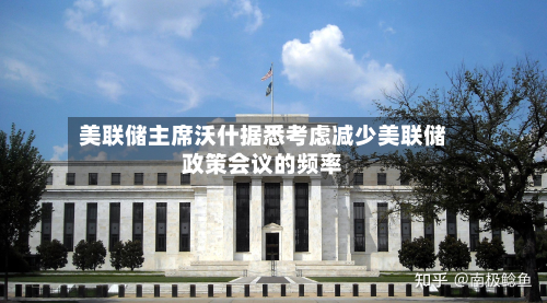 美联储主席沃什据悉考虑减少美联储政策会议的频率