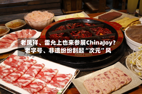 老凤祥、雷允上也来参展ChinaJoy？老字号、非遗纷纷刮起“次元”风