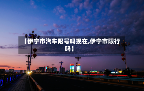 【伊宁市汽车限号吗现在,伊宁市限行吗】-第3张图片