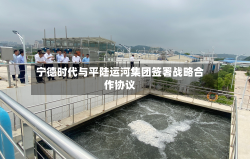 宁德时代与平陆运河集团签署战略合作协议-第2张图片