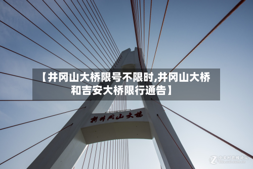 【井冈山大桥限号不限时,井冈山大桥和吉安大桥限行通告】-第2张图片