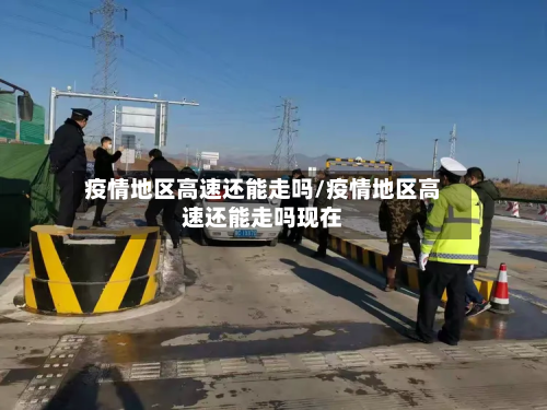 疫情地区高速还能走吗/疫情地区高速还能走吗现在