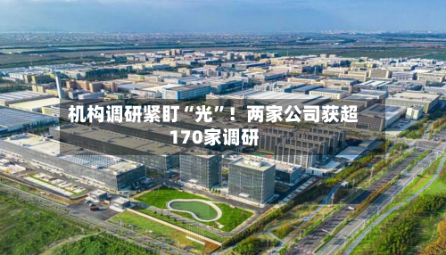 机构调研紧盯“光”！两家公司获超170家调研