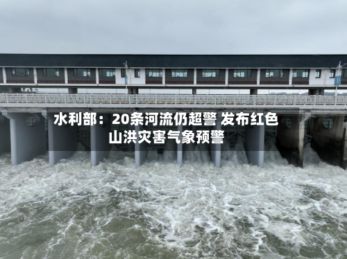 水利部:20条河流仍超警 发布红色山洪灾害气象预警-第2张图片