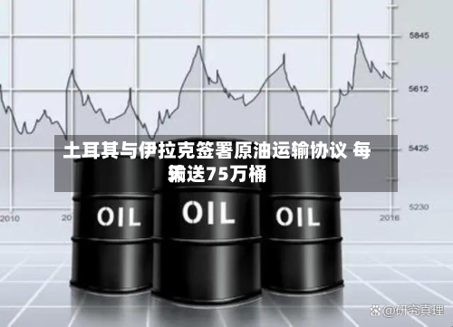 土耳其与伊拉克签署原油运输协议 每天输送75万桶-第2张图片