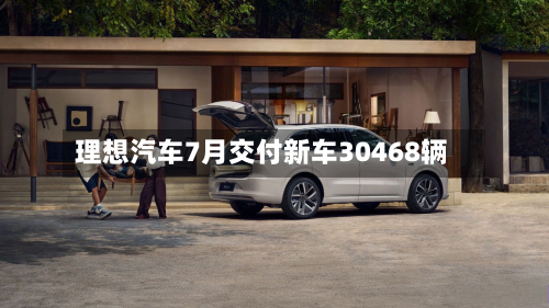 理想汽车7月交付新车30468辆-第2张图片