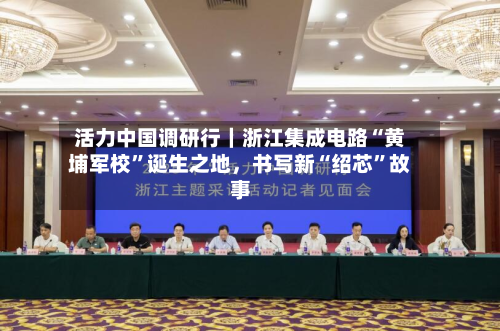 活力中国调研行｜浙江集成电路“黄埔军校”诞生之地	，书写新“绍芯”故事-第2张图片