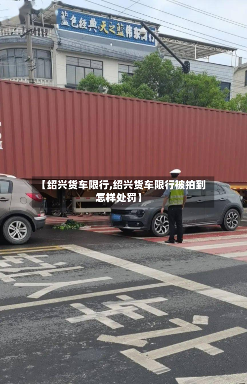 【绍兴货车限行,绍兴货车限行被拍到怎样处罚】-第3张图片