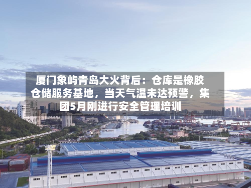厦门象屿青岛大火背后：仓库是橡胶仓储服务基地，当天气温未达预警，集团5月刚进行安全管理培训