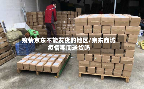 疫情京东不能发货的地区/京东商城疫情期间送货吗