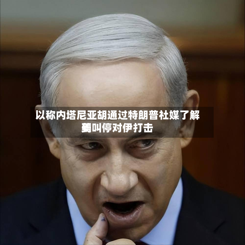 以称内塔尼亚胡通过特朗普社媒了解到美叫停对伊打击